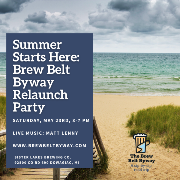 picture of the beach and lake. Text reads Summer Starts Here: Brew Belt Byway Relaunch Party Saturday May 23 3-7 PM Live Music by Matt Lenny www.brewbeltbyway.com SISTER LAKES BREWING CO. 92500 CO Rd 690 Dowagiac, MI